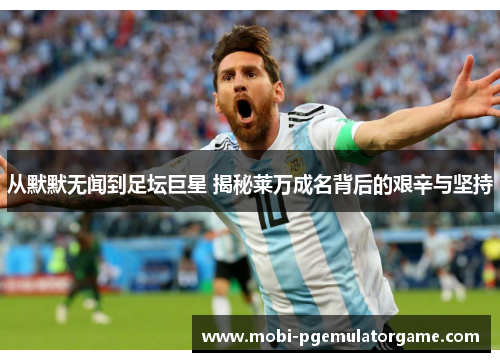 从默默无闻到足坛巨星 揭秘莱万成名背后的艰辛与坚持 从默默无闻到足坛巨星 揭秘莱万成名背后的艰辛与坚持