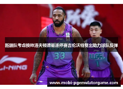 新疆队考虑换帅洛夫顿遭驱逐停赛吉伦沃特复出助力球队反弹