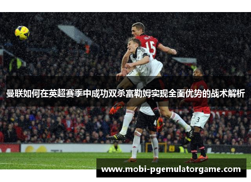 曼联如何在英超赛季中成功双杀富勒姆实现全面优势的战术解析