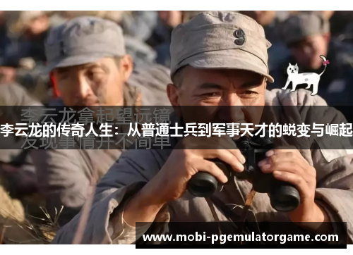 李云龙的传奇人生：从普通士兵到军事天才的蜕变与崛起