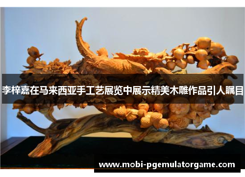 李梓嘉在马来西亚手工艺展览中展示精美木雕作品引人瞩目