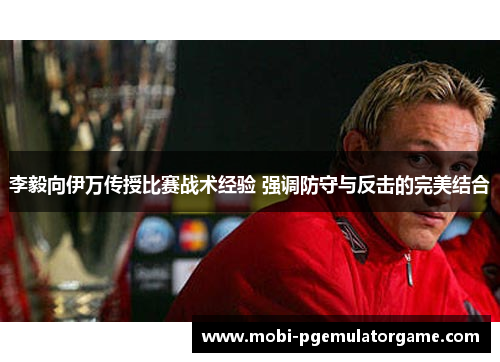 李毅向伊万传授比赛战术经验 强调防守与反击的完美结合