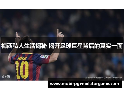 梅西私人生活揭秘 揭开足球巨星背后的真实一面