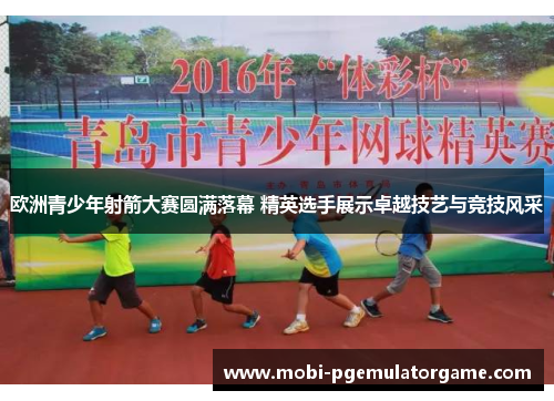 欧洲青少年射箭大赛圆满落幕 精英选手展示卓越技艺与竞技风采