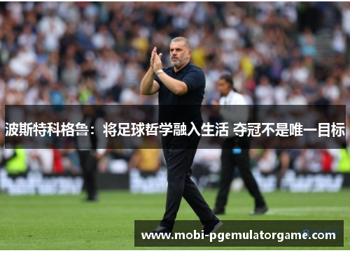 波斯特科格鲁：将足球哲学融入生活 夺冠不是唯一目标