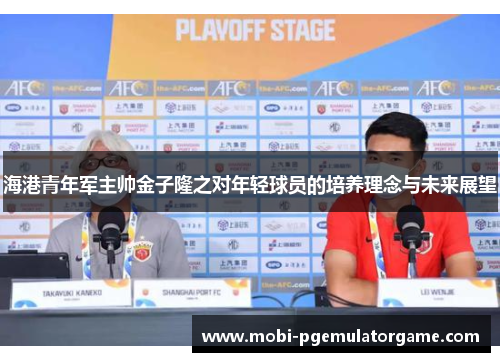海港青年军主帅金子隆之对年轻球员的培养理念与未来展望