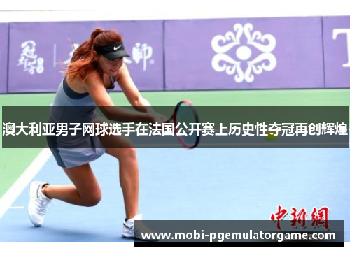 澳大利亚男子网球选手在法国公开赛上历史性夺冠再创辉煌