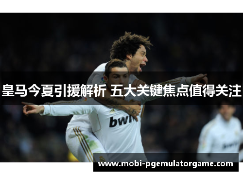皇马今夏引援解析 五大关键焦点值得关注