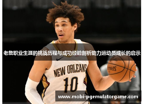 老詹职业生涯的挑战历程与成功经验剖析助力运动员成长的启示