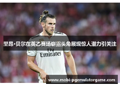 里昂·贝尔在英乙赛场崭露头角展现惊人潜力引关注