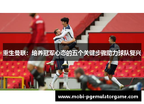 重生曼联：培养冠军心态的五个关键步骤助力球队复兴